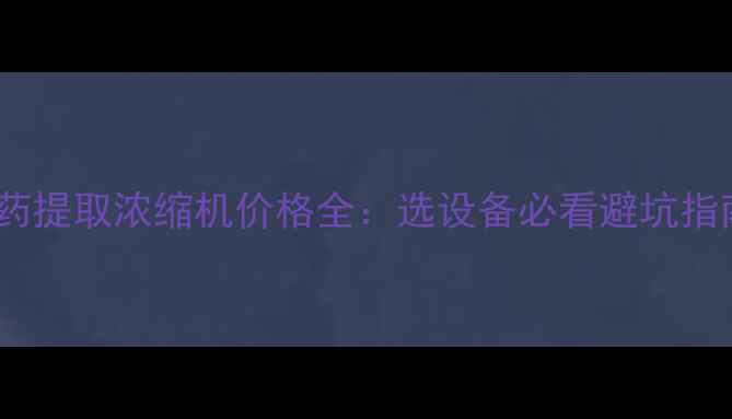 图片 中药提取浓缩机价格全：选设备必看避坑指南1