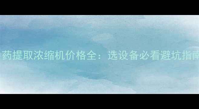 图片 中药提取浓缩机价格全：选设备必看避坑指南2