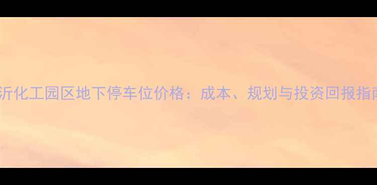 图片 临沂化工园区地下停车位价格：成本、规划与投资回报指南2