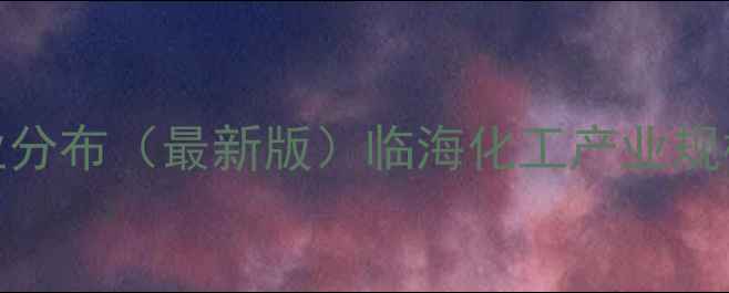 图片 临海市化工厂企业名录及产业分布（最新版）临海化工产业规模、环保政策及未来发展分析