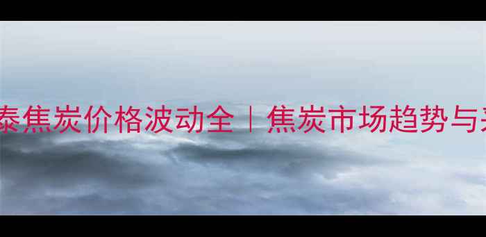 图片 主介休安泰焦炭价格波动全｜焦炭市场趋势与采购指南1