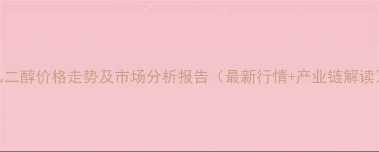 图片 乙二醇价格走势及市场分析报告（最新行情+产业链解读）