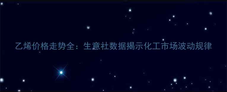 图片 乙烯价格走势全：生意社数据揭示化工市场波动规律