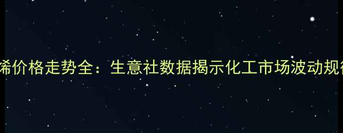图片 乙烯价格走势全：生意社数据揭示化工市场波动规律1