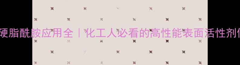 图片 乙烯基双硬脂酰胺应用全｜化工人必看的高性能表面活性剂使用指南1