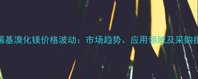 图片 乙烯基溴化镁价格波动：市场趋势、应用领域及采购指南