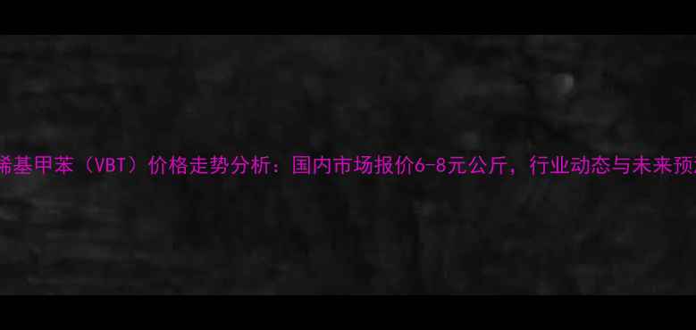 图片 乙烯基甲苯（VBT）价格走势分析：国内市场报价6-8元公斤，行业动态与未来预测1