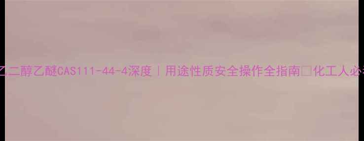 图片 乙酸乙二醇乙醚CAS111-44-4深度｜用途性质安全操作全指南🔥化工人必看！2