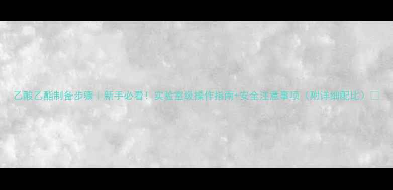 图片 乙酸乙酯制备步骤｜新手必看！实验室级操作指南+安全注意事项（附详细配比）🔥