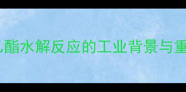 图片 乙酸乙酯水解反应的工业背景与重要性2