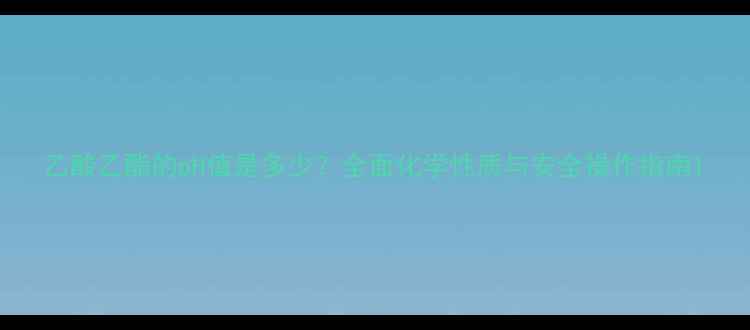 图片 乙酸乙酯的pH值是多少？全面化学性质与安全操作指南1