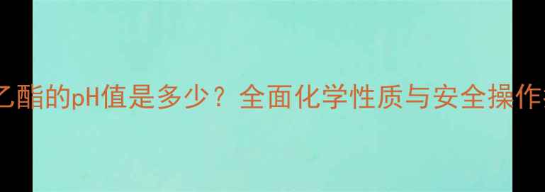 图片 乙酸乙酯的pH值是多少？全面化学性质与安全操作指南2
