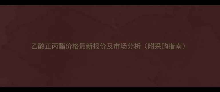 图片 乙酸正丙酯价格最新报价及市场分析（附采购指南）