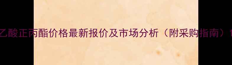图片 乙酸正丙酯价格最新报价及市场分析（附采购指南）1