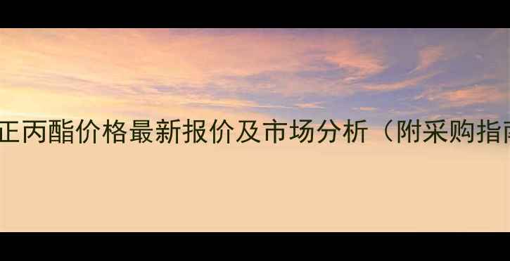 图片 乙酸正丙酯价格最新报价及市场分析（附采购指南）2