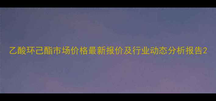 图片 乙酸环己酯市场价格最新报价及行业动态分析报告2