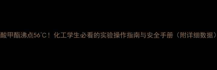 图片 乙酸甲酯沸点56℃！化工学生必看的实验操作指南与安全手册（附详细数据）2