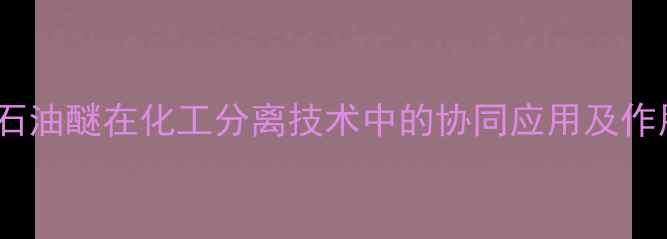图片 乙醇与石油醚在化工分离技术中的协同应用及作用机制2