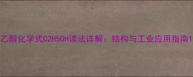 图片 乙醇化学式C2H5OH读法详解：结构与工业应用指南1
