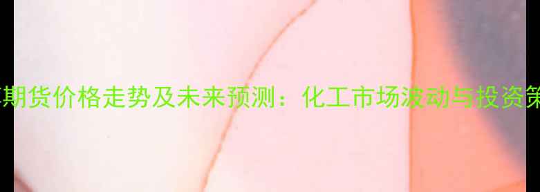 图片 乙醇期货价格走势及未来预测：化工市场波动与投资策略1