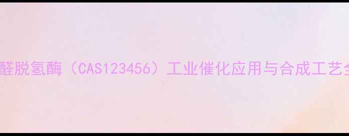 图片 乙醛脱氢酶（CAS123456）工业催化应用与合成工艺全1