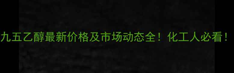 图片 九五乙醇最新价格及市场动态全！化工人必看！
