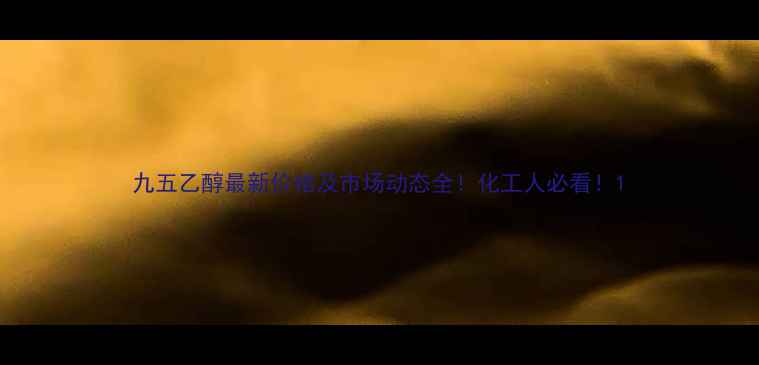 图片 九五乙醇最新价格及市场动态全！化工人必看！1