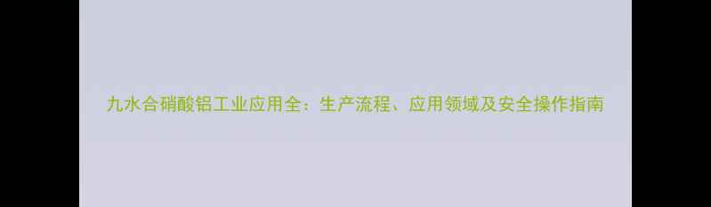 图片 九水合硝酸铝工业应用全：生产流程、应用领域及安全操作指南