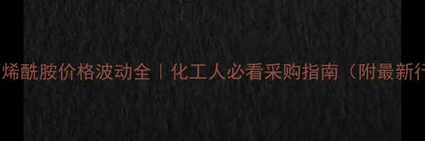 图片 二丁基丙烯酰胺价格波动全｜化工人必看采购指南（附最新行情表）1