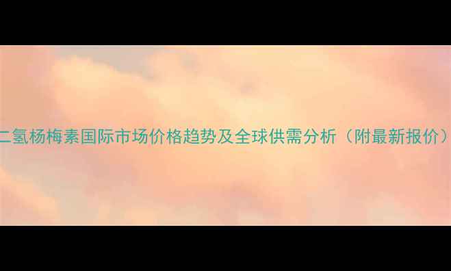 图片 二氢杨梅素国际市场价格趋势及全球供需分析（附最新报价）
