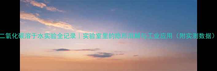 图片 二氧化碳溶于水实验全记录｜实验室里的隐形溶解与工业应用（附实测数据）