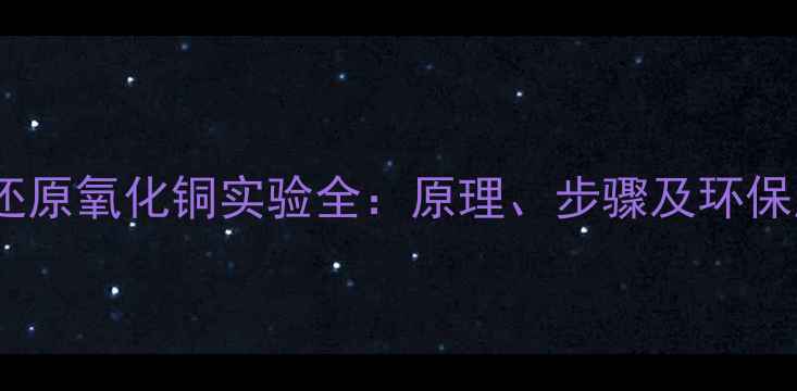 图片 二氧化碳还原氧化铜实验全：原理、步骤及环保应用前景1