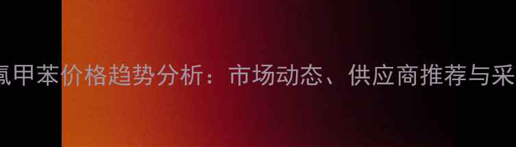 图片 二氯三氟甲苯价格趋势分析：市场动态、供应商推荐与采购策略1