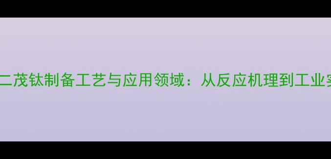 图片 二氯二茂钛制备工艺与应用领域：从反应机理到工业实践2
