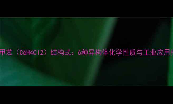 图片 二氯甲苯（C6H4Cl2）结构式：6种异构体化学性质与工业应用指南2