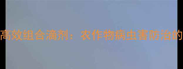 图片 二氯苯醚菊酯+吡虫啉高效组合滴剂：农作物病虫害防治的科学施用指南与效果1