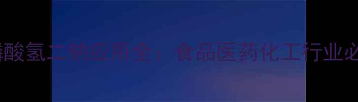 图片 二水合磷酸氢二钠应用全：食品医药化工行业必备指南1