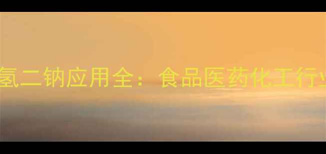 图片 二水合磷酸氢二钠应用全：食品医药化工行业必备指南2