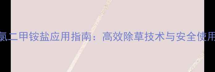 图片 二甲四氯二甲铵盐应用指南：高效除草技术与安全使用全攻略