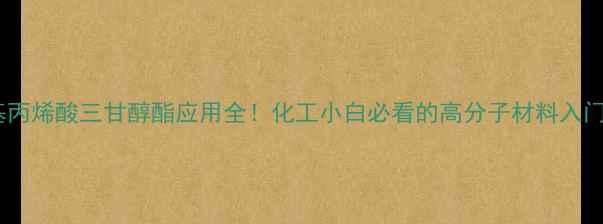 图片 二甲基丙烯酸三甘醇酯应用全！化工小白必看的高分子材料入门指南1