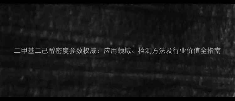 图片 二甲基二己醇密度参数权威：应用领域、检测方法及行业价值全指南