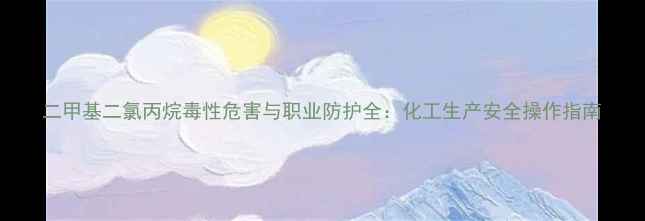 图片 二甲基二氯丙烷毒性危害与职业防护全：化工生产安全操作指南