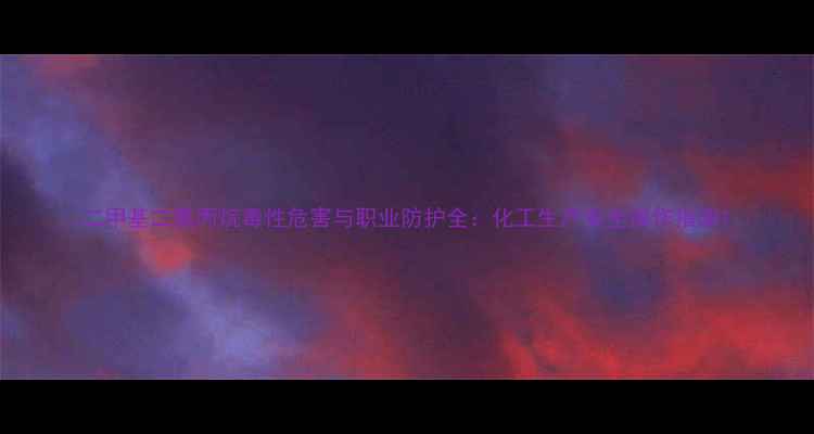 图片 二甲基二氯丙烷毒性危害与职业防护全：化工生产安全操作指南1