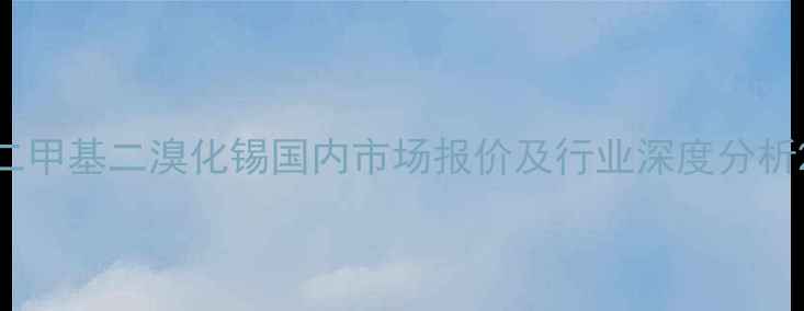 图片 二甲基二溴化锡国内市场报价及行业深度分析2