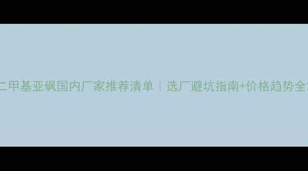 图片 二甲基亚砜国内厂家推荐清单｜选厂避坑指南+价格趋势全2