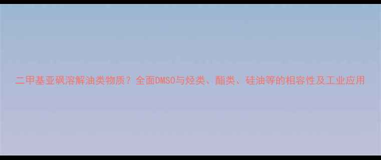 图片 二甲基亚砜溶解油类物质？全面DMSO与烃类、酯类、硅油等的相容性及工业应用