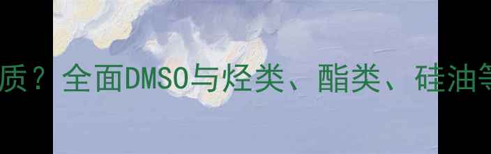 图片 二甲基亚砜溶解油类物质？全面DMSO与烃类、酯类、硅油等的相容性及工业应用1