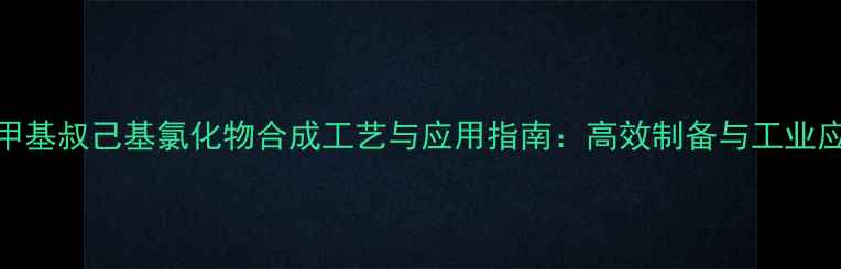 图片 二甲基叔己基氯化物合成工艺与应用指南：高效制备与工业应用