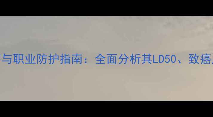 图片 二甲基吡啶毒性危害与职业防护指南：全面分析其LD50、致癌风险及安全操作规范