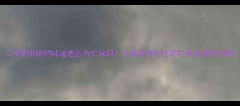 图片 二甲基吡啶的味道是苦杏仁味吗？全面其理化性质与安全操作指南2